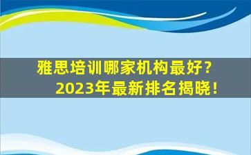 雅思培训哪家机构最好？ 2023年最新排名揭晓！